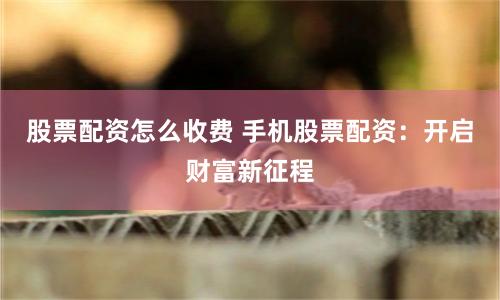 股票配资怎么收费 手机股票配资：开启财富新征程
