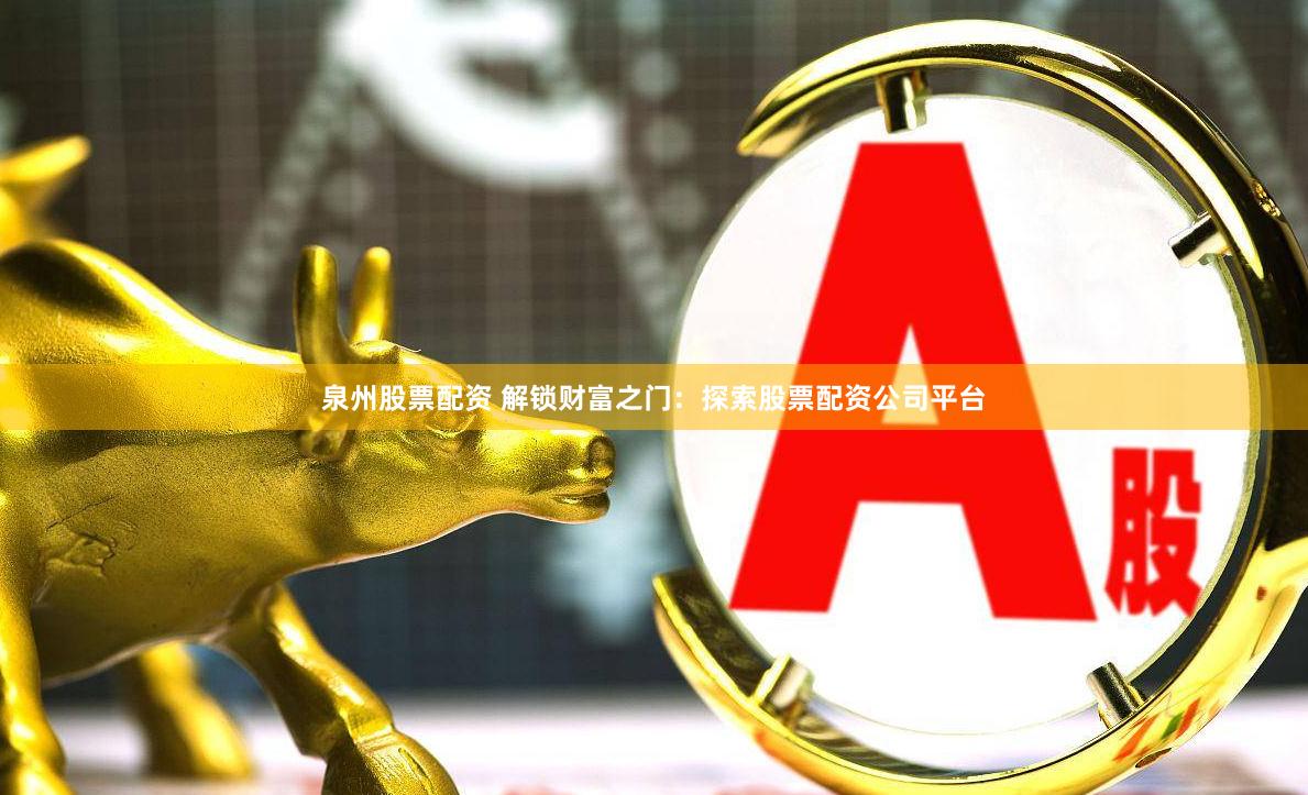 泉州股票配资 解锁财富之门：探索股票配资公司平台