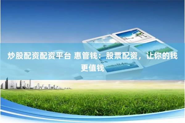 炒股配资配资平台 惠管钱：股票配资，让你的钱更值钱