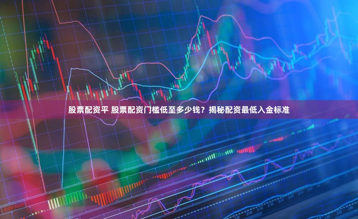 股票配资平 股票配资门槛低至多少钱？揭秘配资最低入金标准