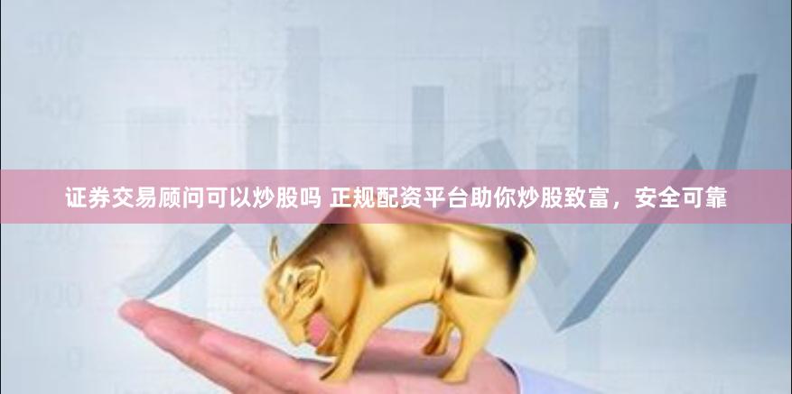证券交易顾问可以炒股吗 正规配资平台助你炒股致富，安全可靠