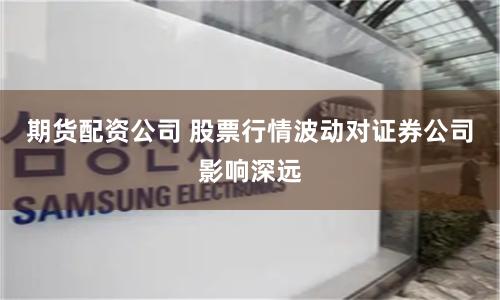 期货配资公司 股票行情波动对证券公司影响深远