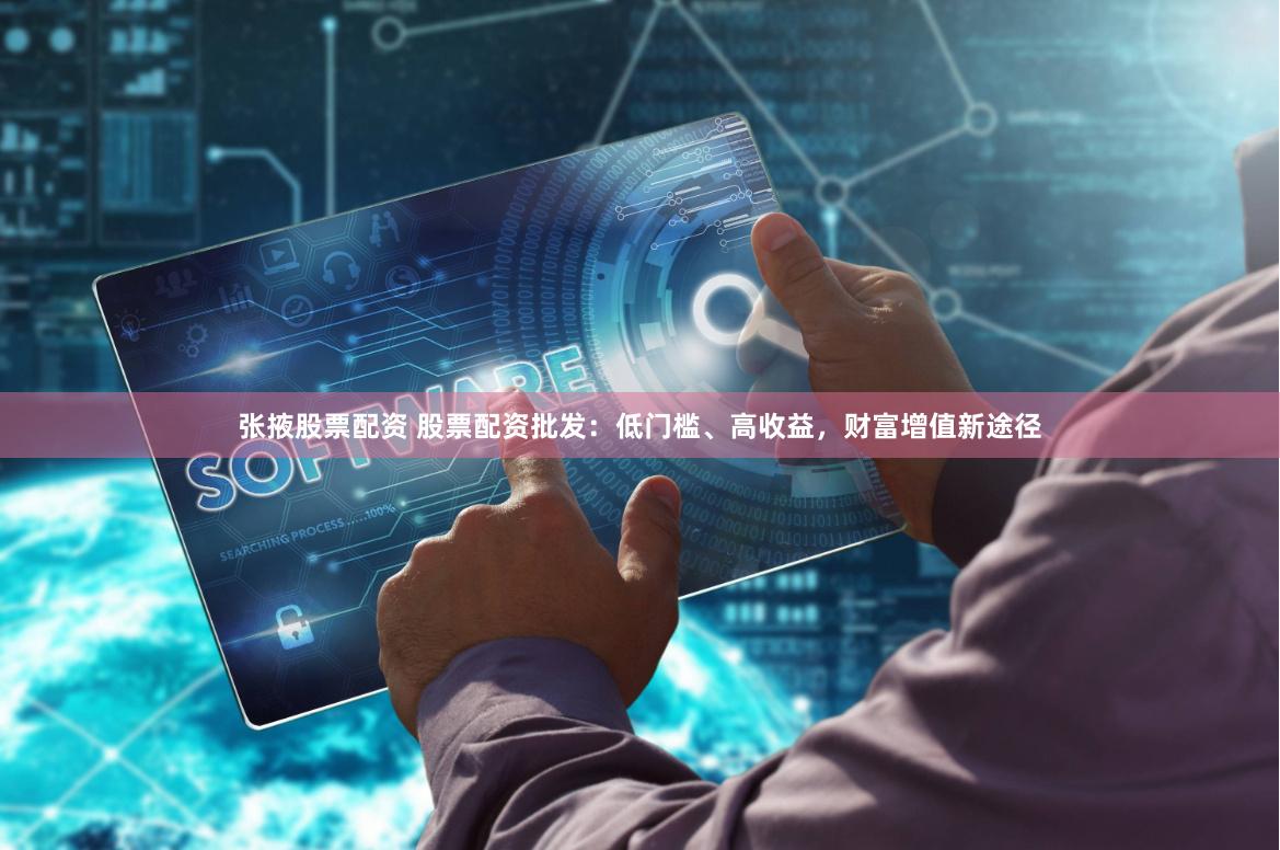 张掖股票配资 股票配资批发：低门槛、高收益，财富增值新途径