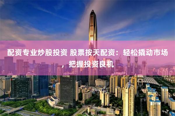 配资专业炒股投资 股票按天配资：轻松撬动市场，把握投资良机