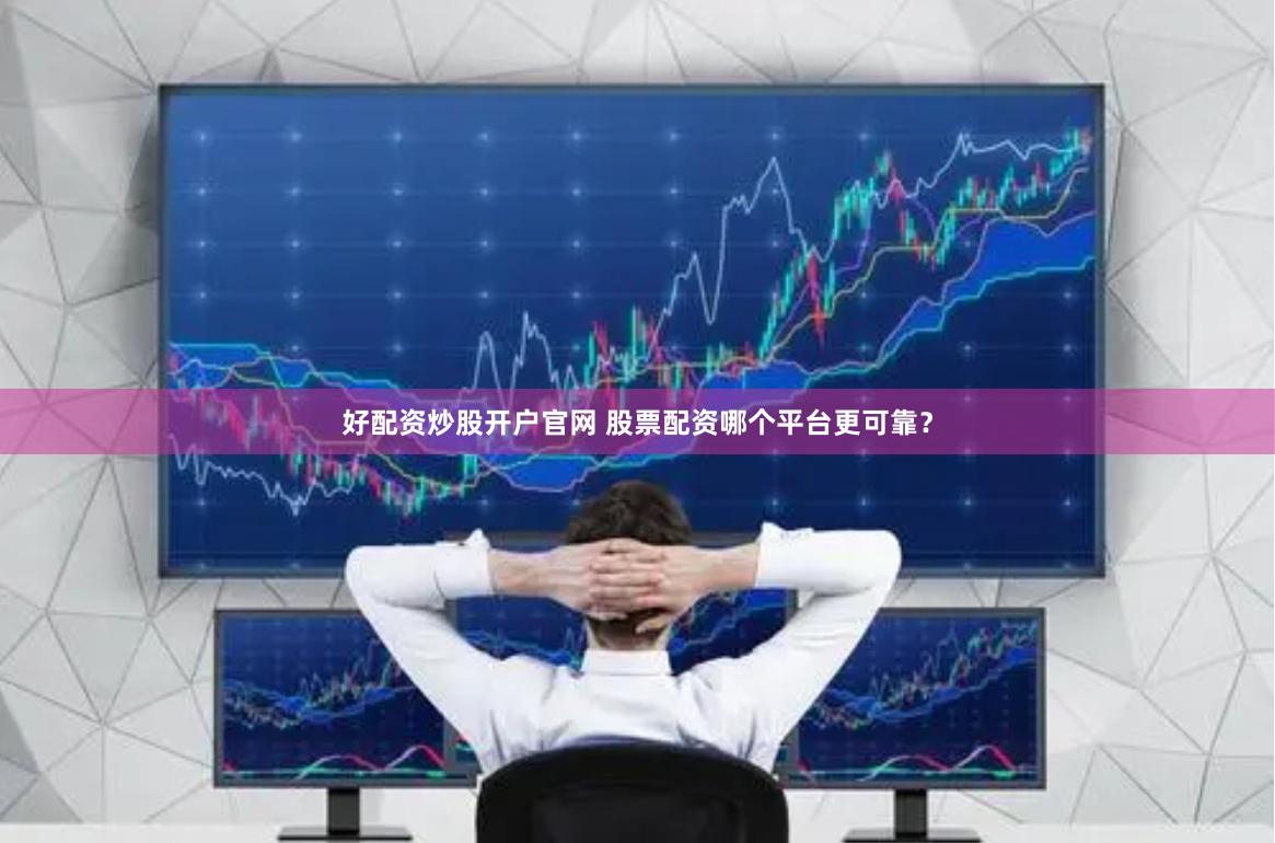 好配资炒股开户官网 股票配资哪个平台更可靠？
