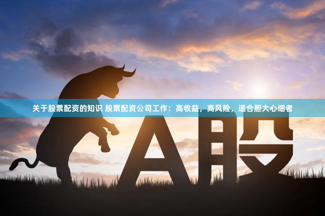 关于股票配资的知识 股票配资公司工作：高收益，高风险，适合胆大心细者