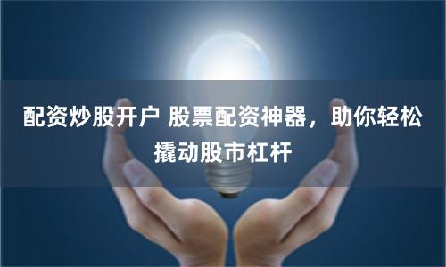 配资炒股开户 股票配资神器，助你轻松撬动股市杠杆