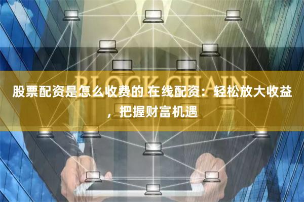 股票配资是怎么收费的 在线配资：轻松放大收益，把握财富机遇
