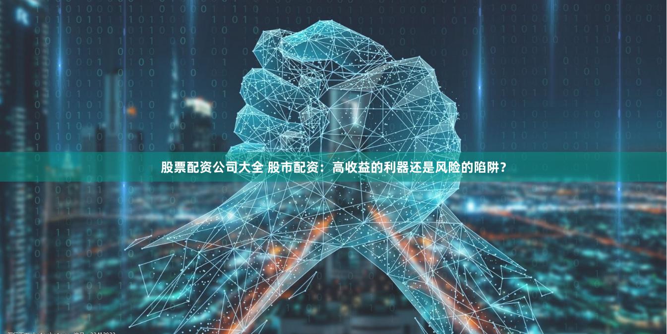 股票配资公司大全 股市配资：高收益的利器还是风险的陷阱？