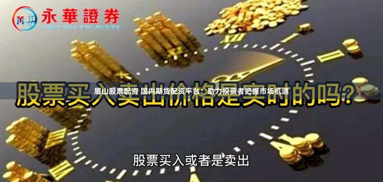 眉山股票配资 国内期货配资平台：助力投资者把握市场机遇