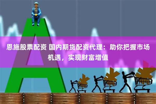 恩施股票配资 国内期货配资代理：助你把握市场机遇，实现财富增值