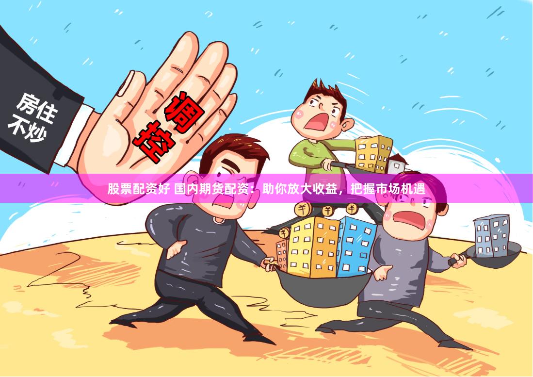 股票配资好 国内期货配资：助你放大收益，把握市场机遇