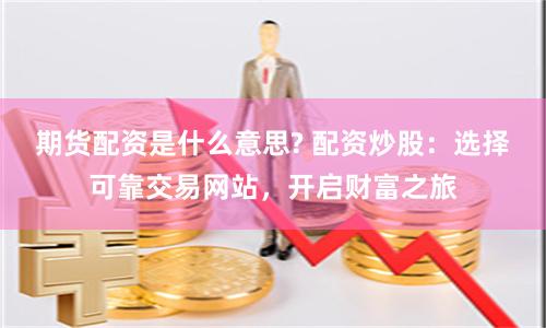 期货配资是什么意思? 配资炒股：选择可靠交易网站，开启财富之旅