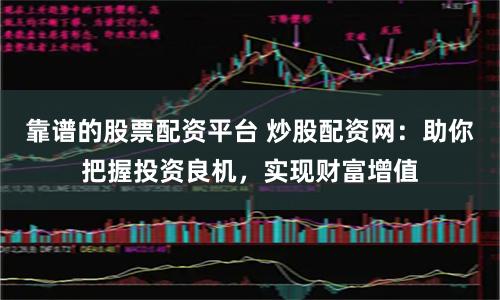 靠谱的股票配资平台 炒股配资网：助你把握投资良机，实现财富增值