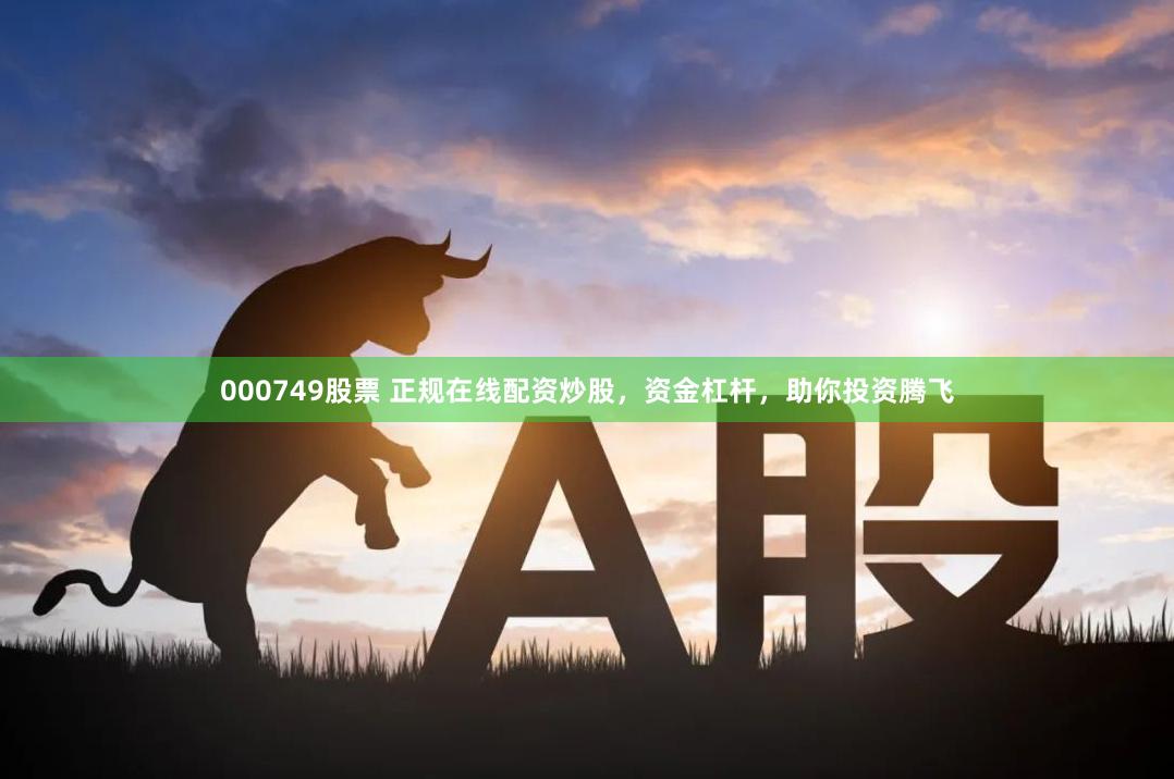 000749股票 正规在线配资炒股，资金杠杆，助你投资腾飞