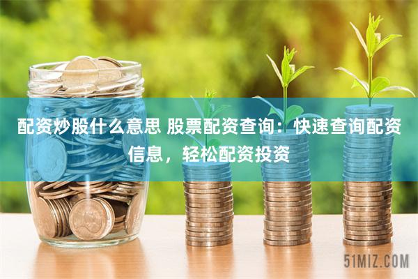 配资炒股什么意思 股票配资查询：快速查询配资信息，轻松配资投资