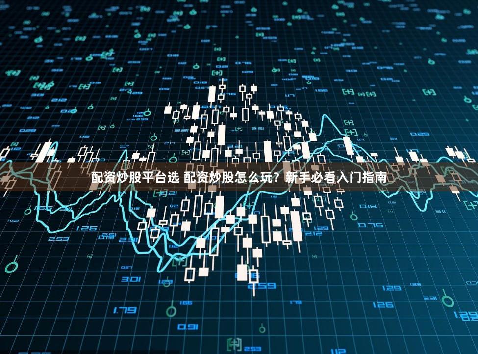 配资炒股平台选 配资炒股怎么玩？新手必看入门指南