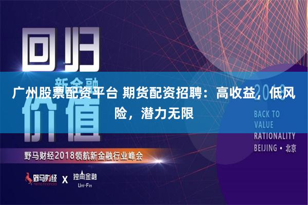 广州股票配资平台 期货配资招聘：高收益，低风险，潜力无限