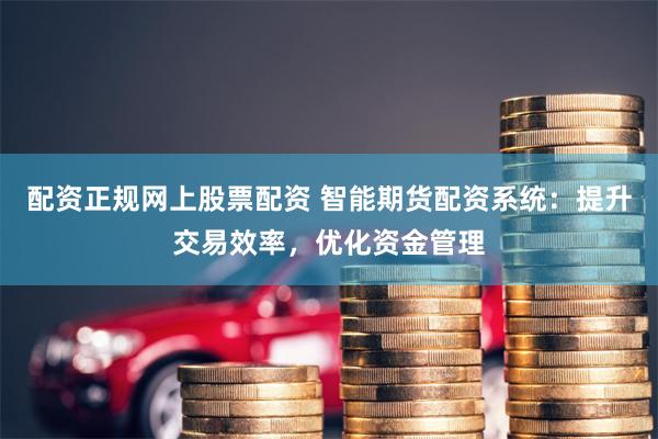 配资正规网上股票配资 智能期货配资系统:提升交易效率,优化资金管理