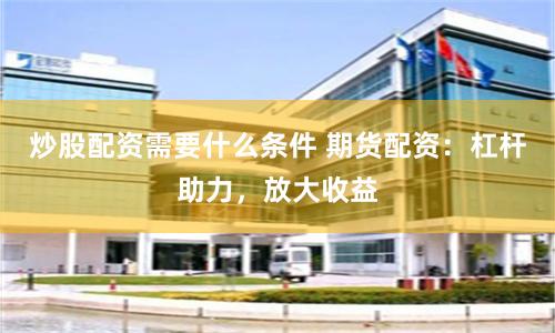 炒股配资需要什么条件 期货配资：杠杆助力，放大收益