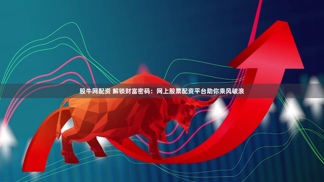 股牛网配资 解锁财富密码：网上股票配资平台助你乘风破浪