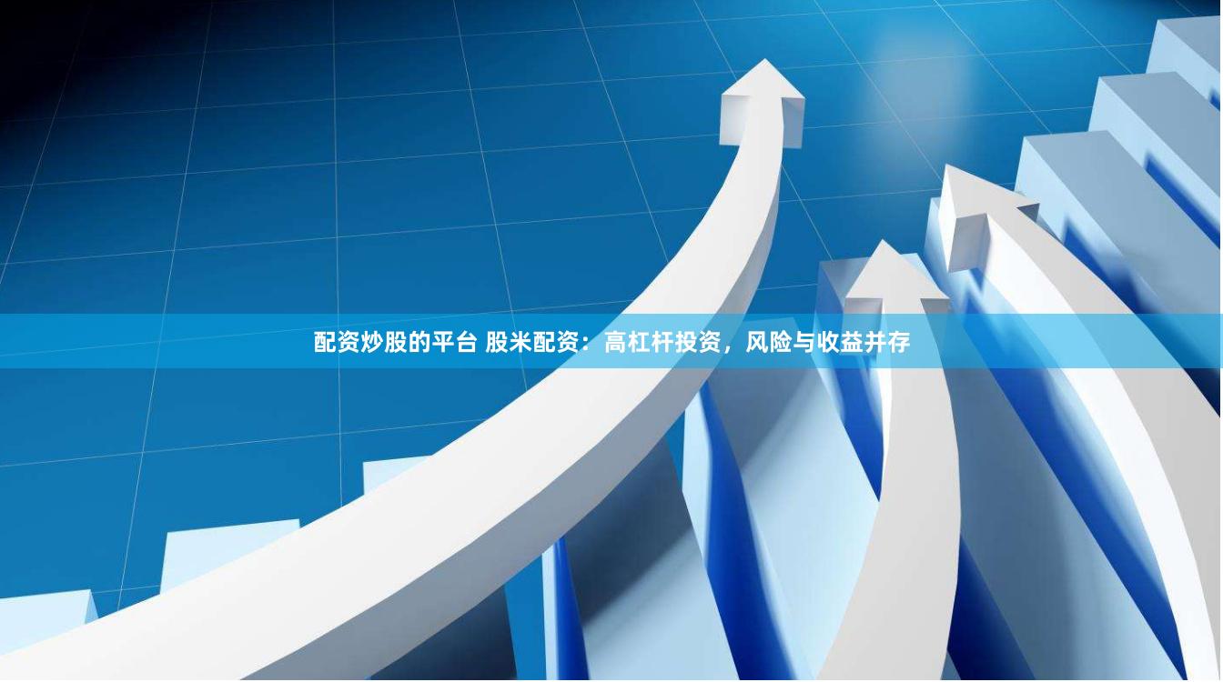 配资炒股的平台 股米配资：高杠杆投资，风险与收益并存