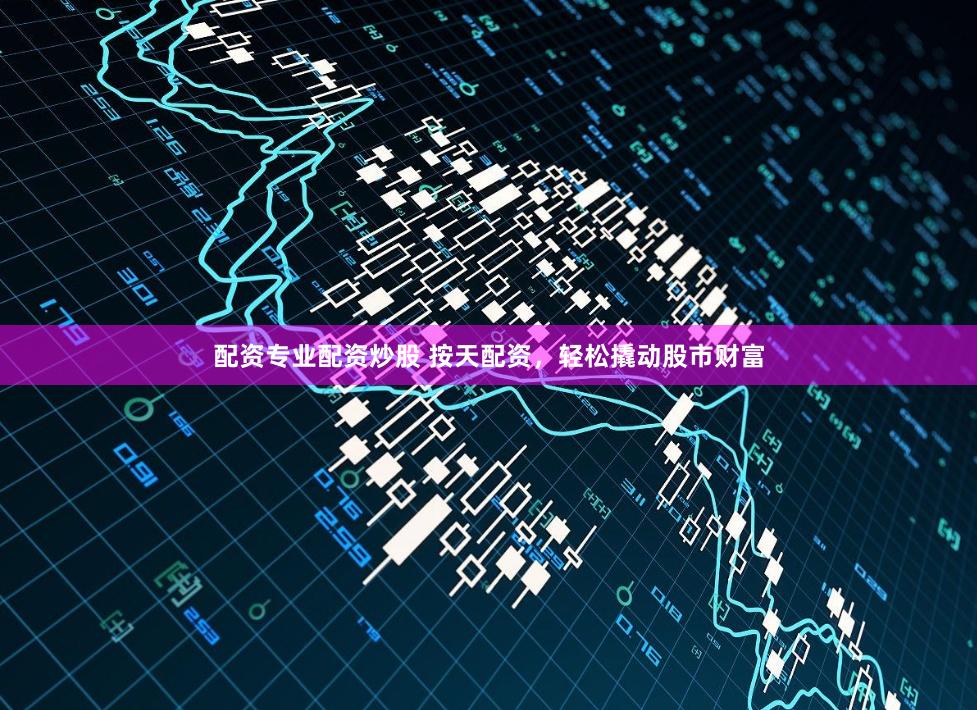 配资专业配资炒股 按天配资，轻松撬动股市财富