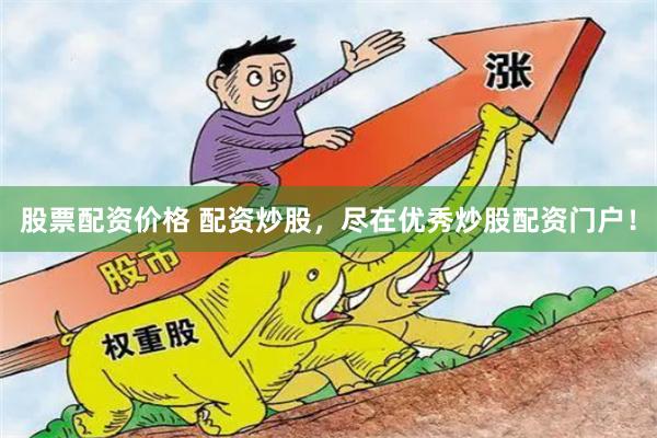 股票配资价格 配资炒股，尽在优秀炒股配资门户！