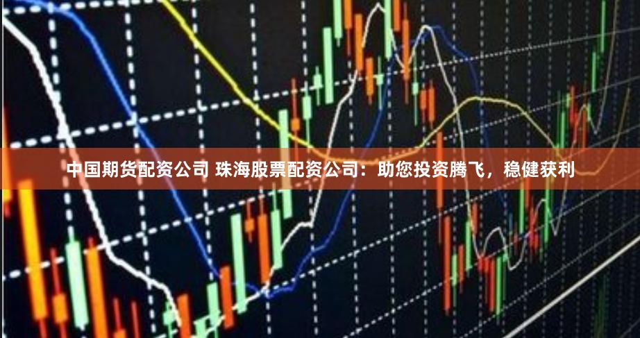 中国期货配资公司 珠海股票配资公司：助您投资腾飞，稳健获利
