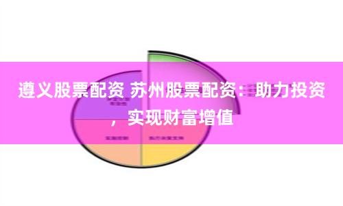 遵义股票配资 苏州股票配资：助力投资，实现财富增值