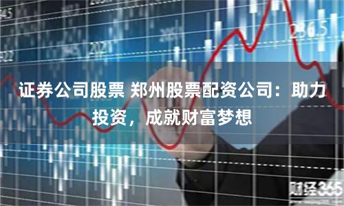 证券公司股票 郑州股票配资公司：助力投资，成就财富梦想