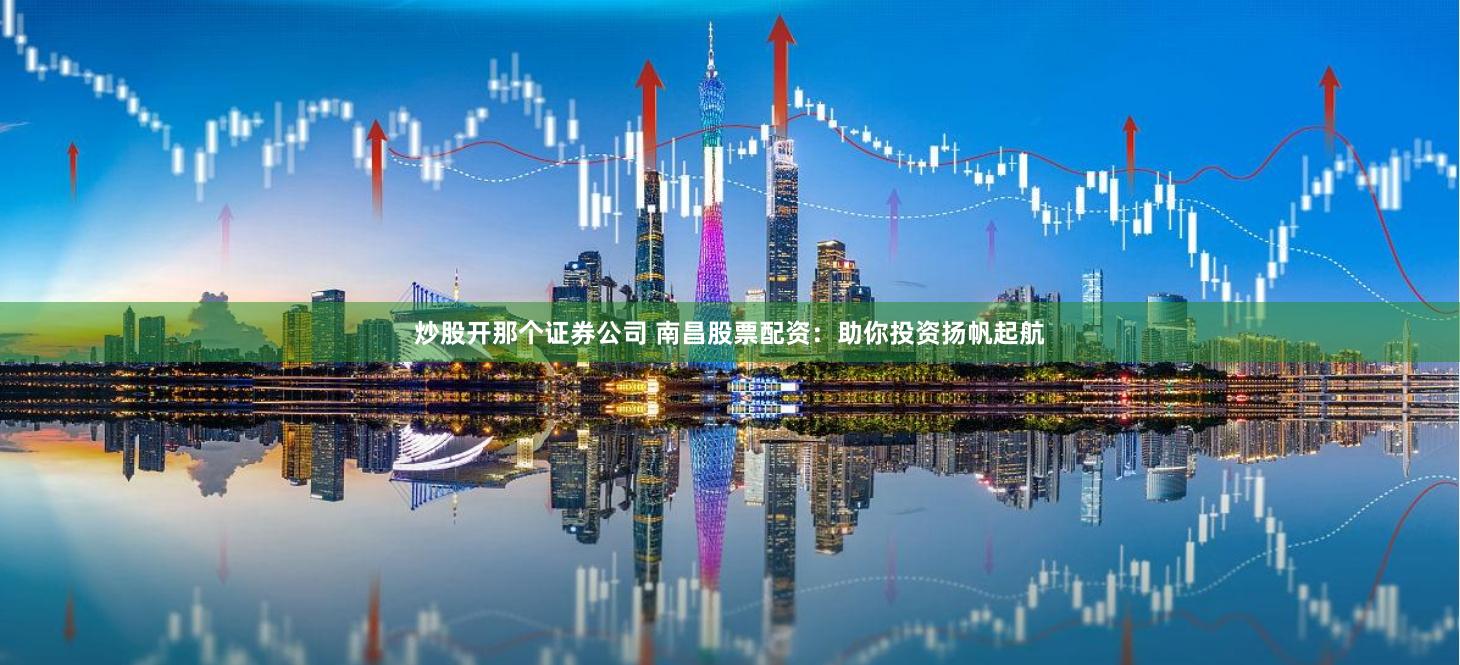 炒股开那个证券公司 南昌股票配资：助你投资扬帆起航
