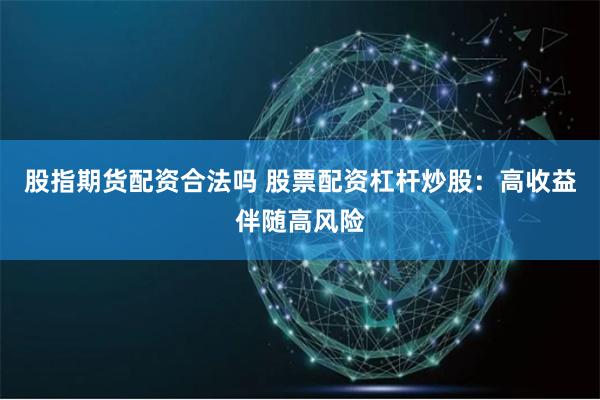 股指期货配资合法吗 股票配资杠杆炒股：高收益伴随高风险