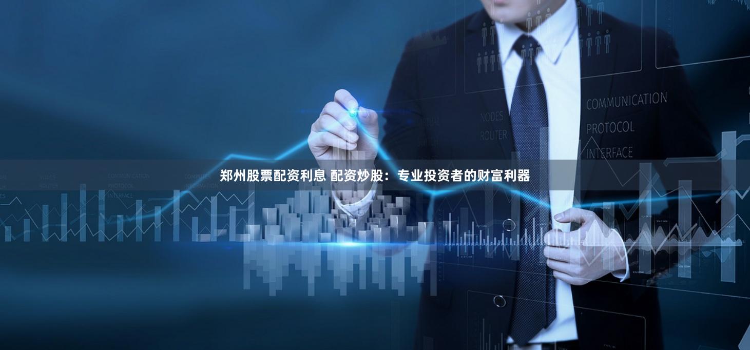 郑州股票配资利息 配资炒股：专业投资者的财富利器