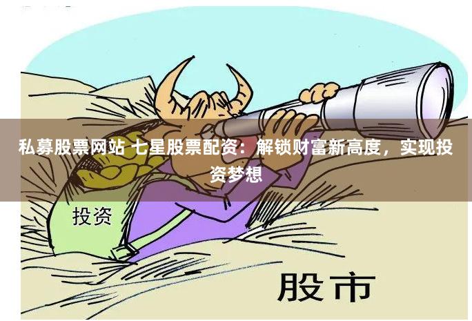 私募股票网站 七星股票配资：解锁财富新高度，实现投资梦想