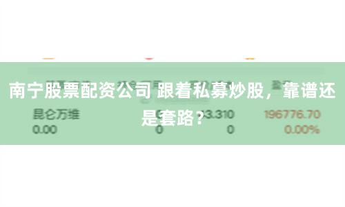 南宁股票配资公司 跟着私募炒股，靠谱还是套路？