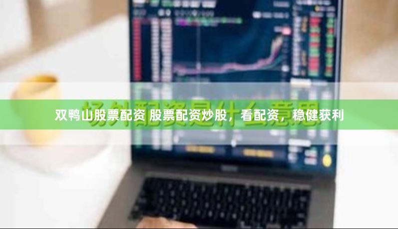 双鸭山股票配资 股票配资炒股，看配资，稳健获利