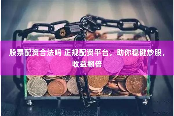 股票配资合法吗 正规配资平台，助你稳健炒股，收益翻倍