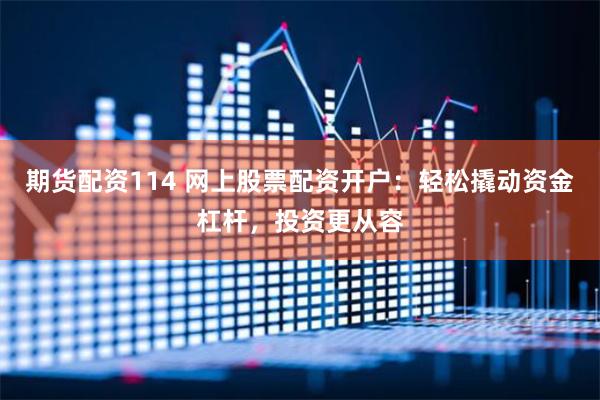 期货配资114 网上股票配资开户：轻松撬动资金杠杆，投资更从容