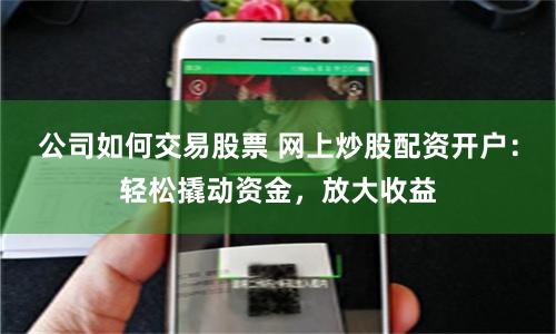 公司如何交易股票 网上炒股配资开户：轻松撬动资金，放大收益