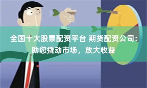 全国十大股票配资平台 期货配资公司：助您撬动市场，放大收益