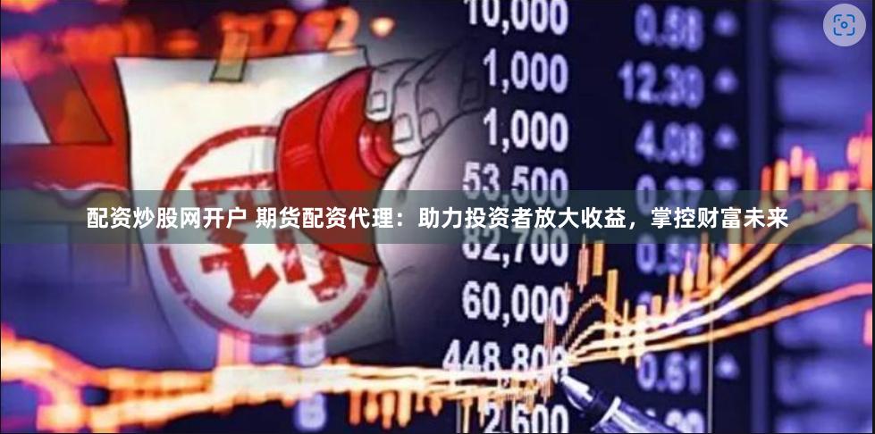 配资炒股网开户 期货配资代理：助力投资者放大收益，掌控财富未来
