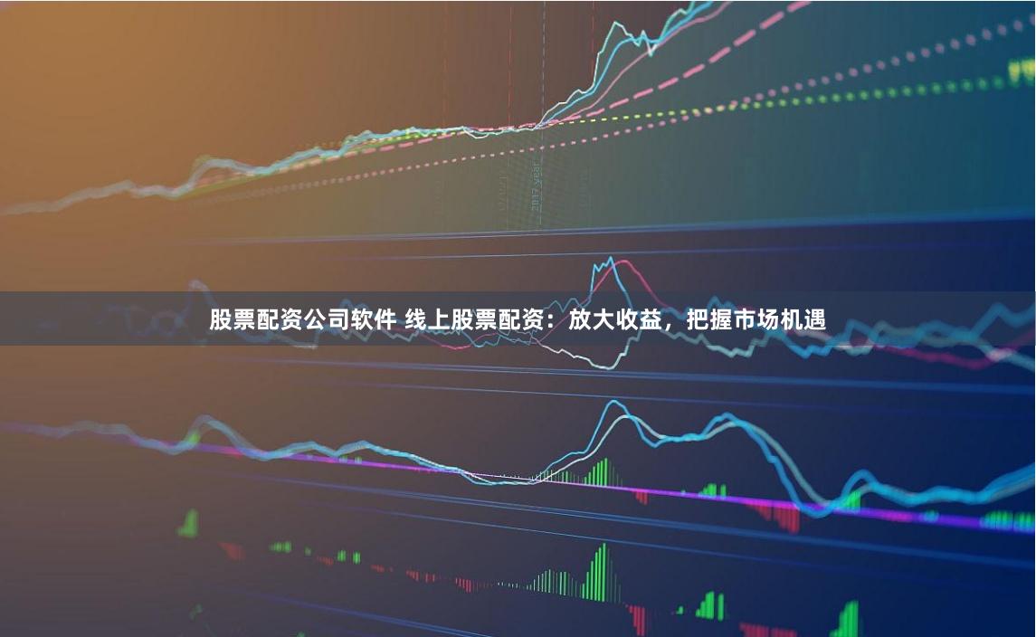 股票配资公司软件 线上股票配资：放大收益，把握市场机遇