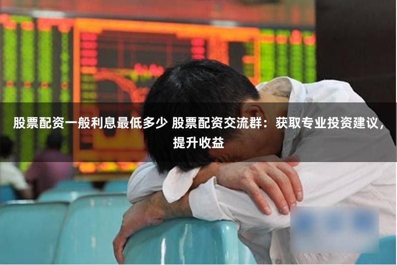 股票配资一般利息最低多少 股票配资交流群：获取专业投资建议，提升收益