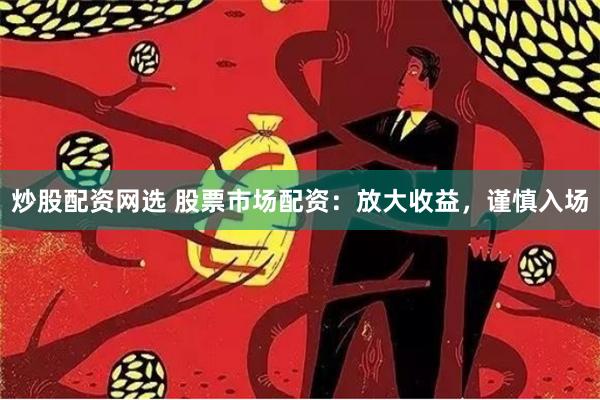 炒股配资网选 股票市场配资：放大收益，谨慎入场