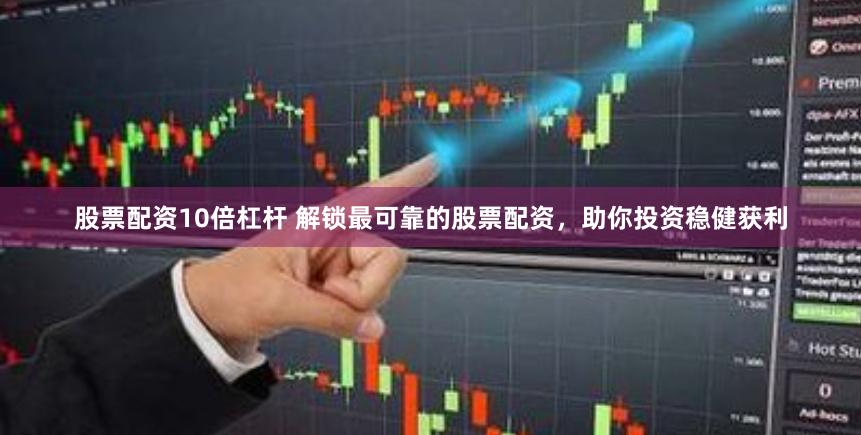 股票配资10倍杠杆 解锁最可靠的股票配资，助你投资稳健获利