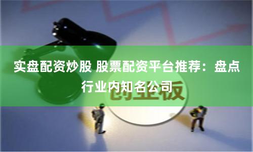 实盘配资炒股 股票配资平台推荐：盘点行业内知名公司