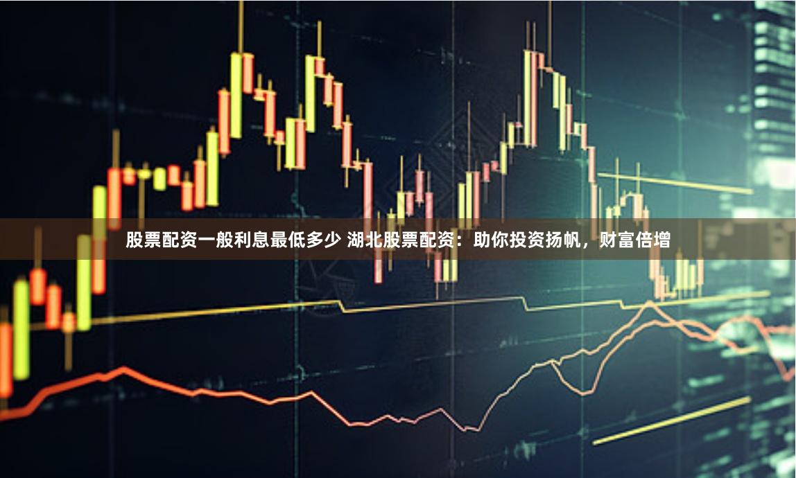 股票配资一般利息最低多少 湖北股票配资：助你投资扬帆，财富倍增
