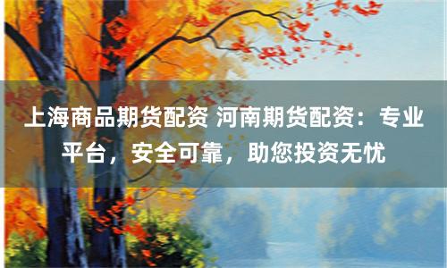 上海商品期货配资 河南期货配资：专业平台，安全可靠，助您投资无忧