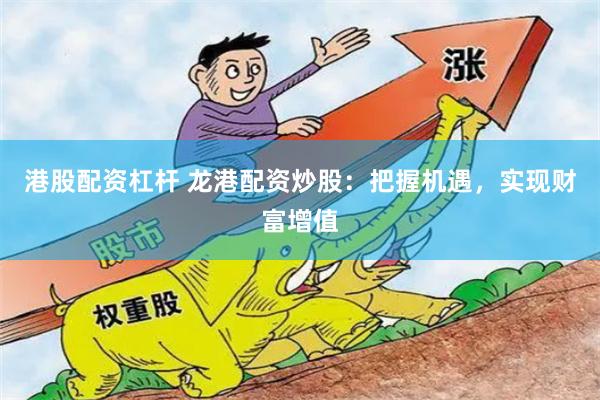 港股配资杠杆 龙港配资炒股：把握机遇，实现财富增值